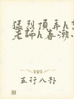 猛烈顶弄h禁欲老师h春潮小说