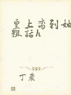 皇上脔到她哭h粗话h