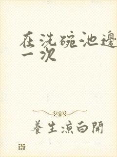 在洗碗池边要了一次