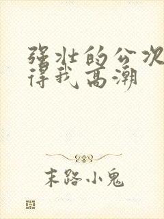 强壮的公次次弄得我高潮