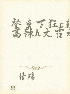 餐桌下狂c亲女高辣h文霍水