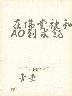 在佛堂被和尚CAO到求饶