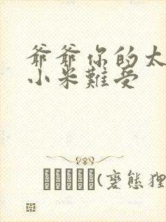 爷爷你的太大了小米难受