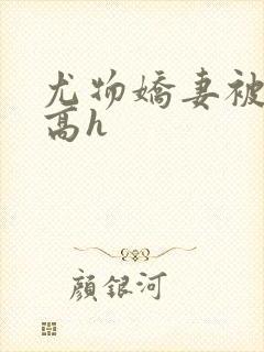 尤物娇妻被np高h