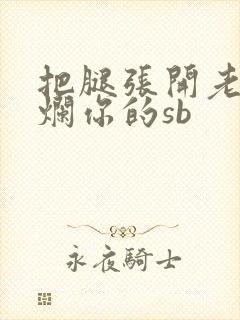 把腿张开老子臊烂你的sb