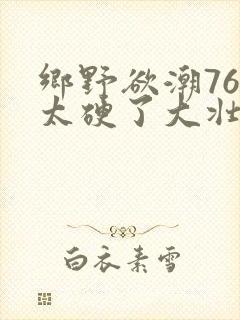 乡野欲潮76章太硬了大壮下载