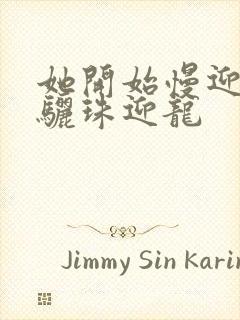 她开始慢迎迎合骊珠迎龙