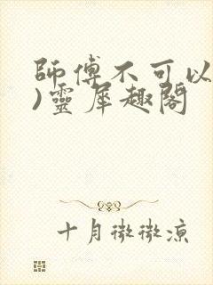 师傅不可以(限)灵犀趣阁