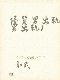 优质男出轨h(男出轨)