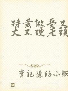 特黄做受又粗又大又硬老头