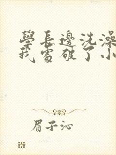 学长边洗澡边把我处破了小说