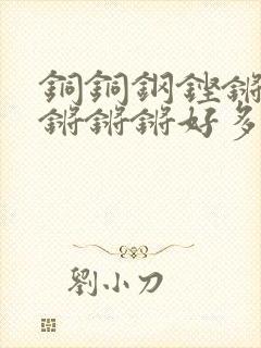 铜铜钢铿锵锵锵锵锵锵好多少阅读