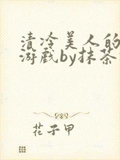 清冷美人的神奇游戏by抹茶冰沙txt