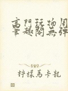 高门玩物周漫漫笔趣阁无弹窗