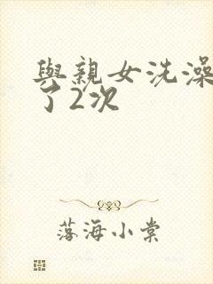 与亲女洗澡时伦了2次