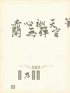 赤心巡天 笔趣阁 无弹窗