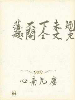 落不下未删减笔趣阁全文免费阅读