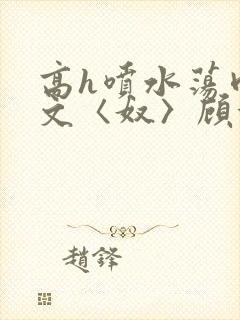 高h喷水荡肉欲文〈奴〉顾依依