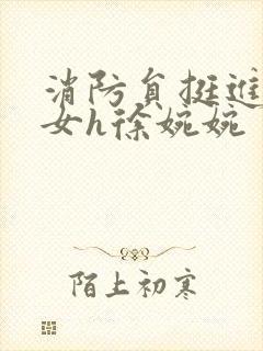 消防员挺进乖乖女h徐婉婉