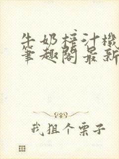 牛奶榨汁机po笔趣阁最新更新内容