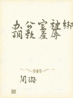 办公室被绑奶头调教羞辱