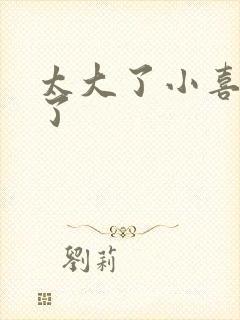 太大了小喜涨死了