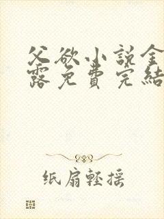 父欲小说金银花露免费完结笔趣阁