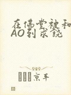 在佛堂被和尚CAO到求饶