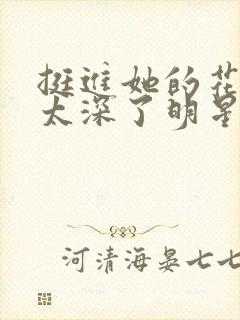 挺进她的花苞啊太深了明星小说