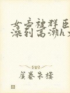 女帝被群臣伦流澡到高潮h文