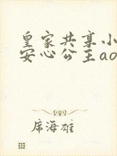皇家共享小公主安心公主aor免费阅读