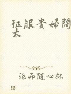 征服贵妇阔太官太