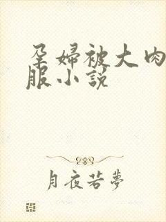 孕妇被大肉楱征服小说