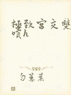 极致宫交双性潮喷h