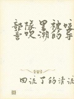 部队里被咬住花蒂吹潮的导演是谁