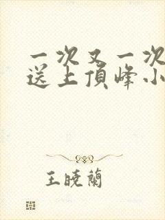 一次又一次把她送上顶峰小说