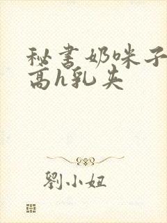 秘书奶咪子真大高h乳夹