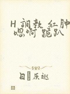 H 调教 红肿 嗯啊 跪趴