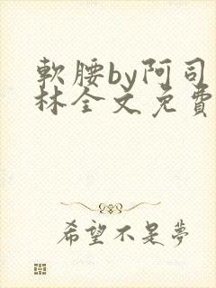 软腰by阿司匹林全文免费阅读