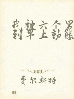 我被六个男人躁到早上动态图