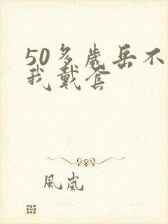 50多岁岳不让我戴套