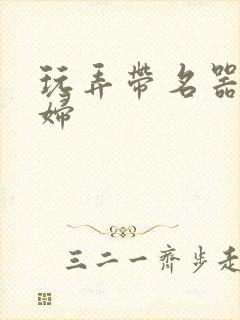 玩弄带名器的贵妇