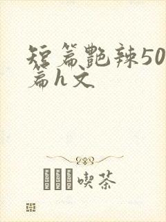 短篇艳辣500篇h文