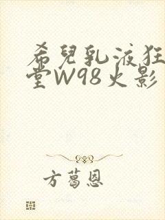 希儿乳液狂飙天堂W98火影