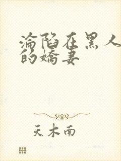 沦陷在黑人胯下的娇妻