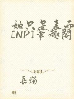 她只是表面清纯[NP]笔趣阁