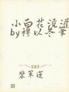 小白花浇灌日常by穆以冬笔趣阁