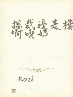 总裁边走楼梯嗯啊吃奶