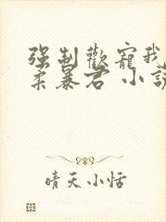 强制欢宠我的温柔暴君 小说