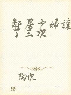 邻居少妇让我爽了三次